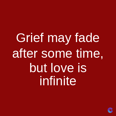 Grief may fade
after some time,
but love is
infinite
