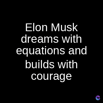 Elon Musk
dreams with
equations and
builds with
courage