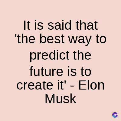 It is said that
'the best way to
predict the
future is to
create it' - Elon
Musk
C