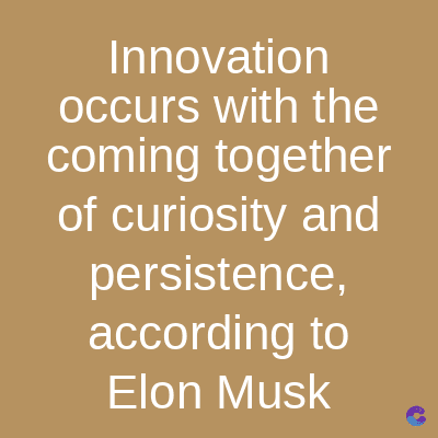 Innovation
occurs with the
coming together
of curiosity and
persistence,
according to
Elon Musk