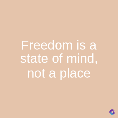 Freedom is a
state of mind,
not a place