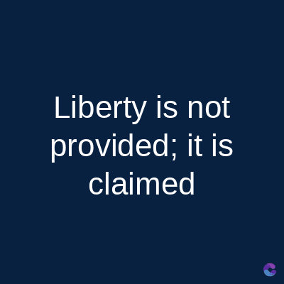 Liberty is not
provided; it is
claimed