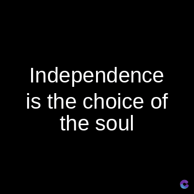 Independence
is the choice of
the soul