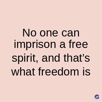 No one can
imprison a free
spirit, and that's
what freedom is
C