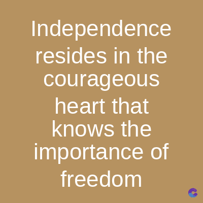 Independence
resides in the
courageous
heart that
knows the
importance of
freedom