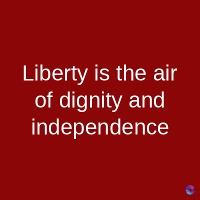 Liberty is the air
of dignity and
independence