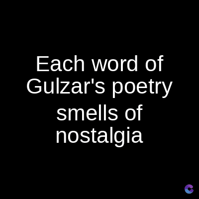 Each word of
Gulzar's poetry
smells of
nostalgia