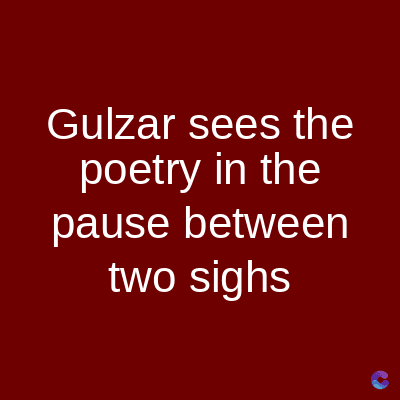 Gulzar sees the
poetry in the
pause between
two sighs
