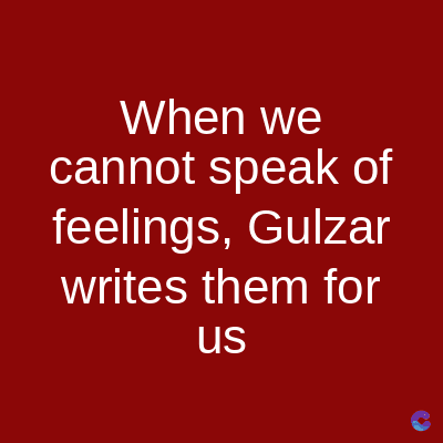 When we
cannot speak of
feelings, Gulzar
writes them for
us