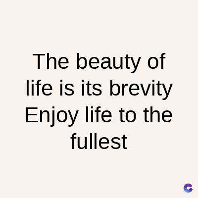 The beauty of
life is its brevity
Enjoy life to the
fullest
C