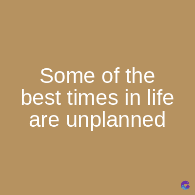 Some of the
best times in life
are unplanned