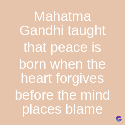 Mahatma
Gandhi taught
that peace is
born when the
heart forgives
before the mind
places blame