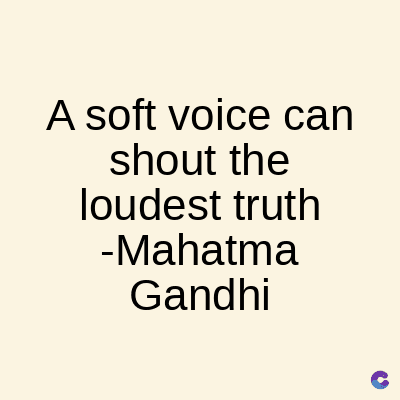 A soft voice can
shout the
loudest truth
-Mahatma
Gandhi
C
