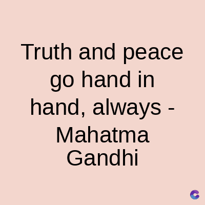 Truth and peace
go hand in
hand, always -
Mahatma
Gandhi
C
