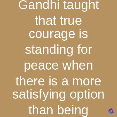 Gandhi taught
that true
courage is
standing for
peace when
there is a more
satisfying option
than being
