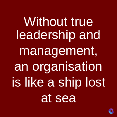 Without true
leadership and
management,
an organisation
is like a ship lost
at sea