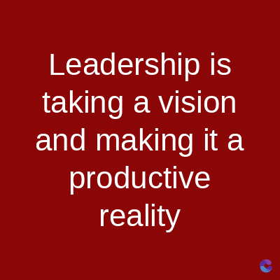 Leadership is
taking a vision
and making it a
productive
reality