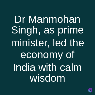 Dr Manmohan
Singh, as prime
minister, led the
economy of
India with calm
wisdom