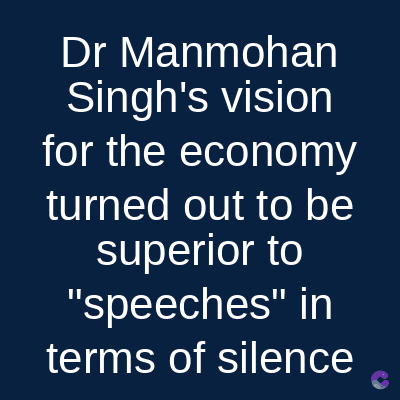 Dr Manmohan
Singh's vision
for the economy
turned out to be
superior to
"speeches" in
terms of silence