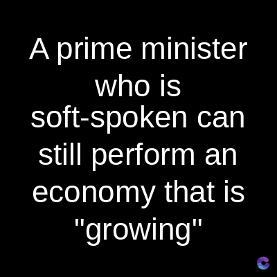 A prime minister
who is
soft-spoken can
still perform an
economy that is
"growing"