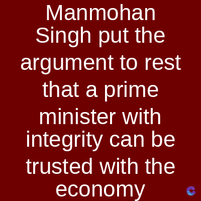 Manmohan
Singh put the
argument to rest
that a prime
minister with
integrity can be
trusted with the
economy