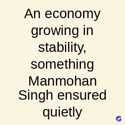 An economy
growing in
stability,
something
Manmohan
Singh ensured
quietly
C