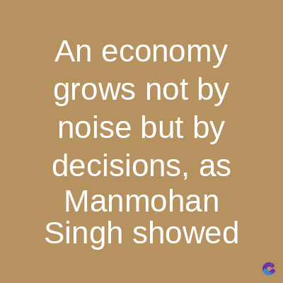 An economy
grows not by
noise but by
decisions, as
Manmohan
Singh showed