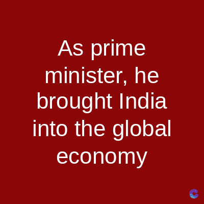 As prime
minister, he
brought India
into the global
economy