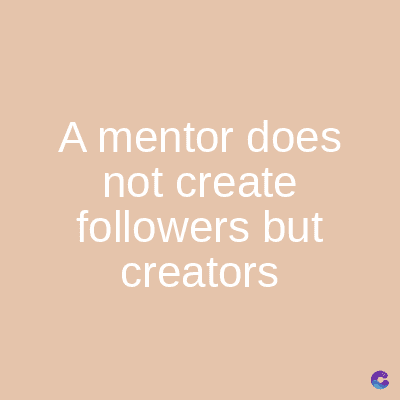 A mentor does
not create
followers but
creators