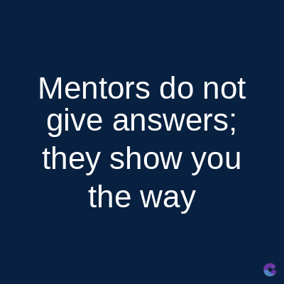 Mentors do not
give answers;
they show you
the way