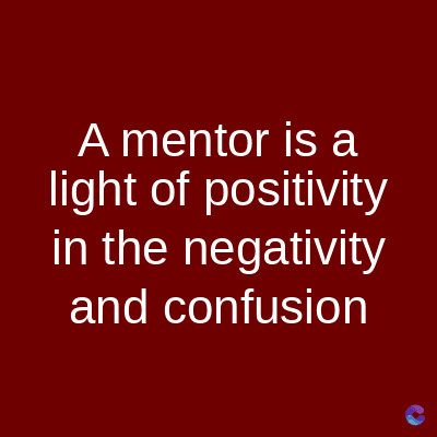 A mentor is a
light of positivity
in the negativity
and confusion