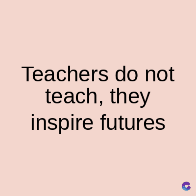 Teachers do not
teach, they
inspire futures
C