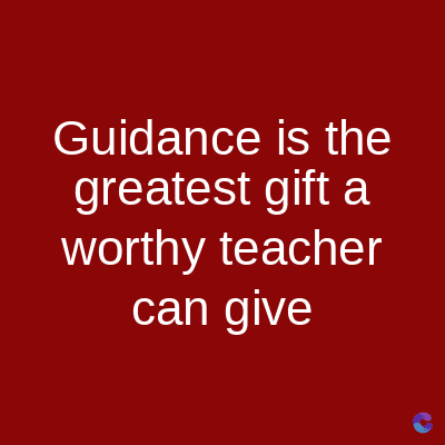Guidance is the
greatest gift a
worthy teacher
can give