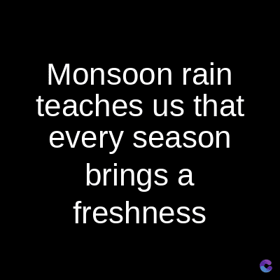 Monsoon rain
teaches us that
every season
brings a
freshness
