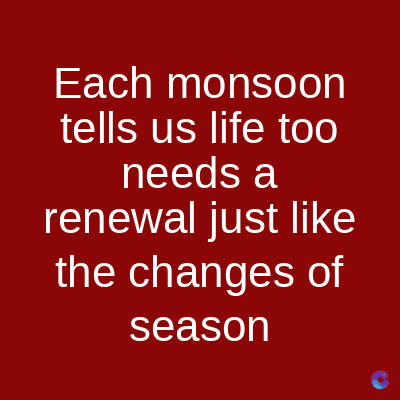 Each monsoon
tells us life too
needs a
renewal just like
the changes of
season