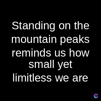 Standing on the
mountain peaks
reminds us how
small yet
limitless we are