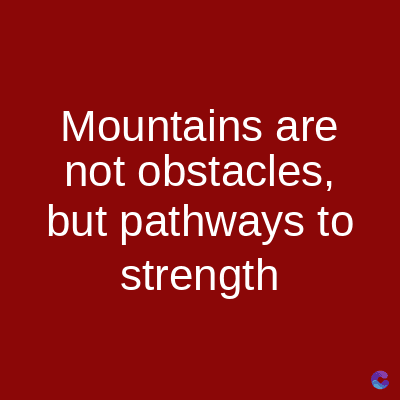 Mountains are
not obstacles,
but pathways to
strength