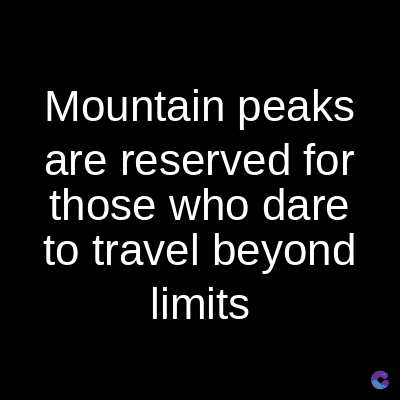 Mountain peaks
are reserved for
those who dare
to travel beyond
limits