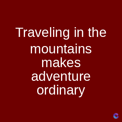 Traveling in the
mountains
makes
adventure
ordinary