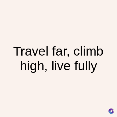 Travel far, climb
high, live fully
C
