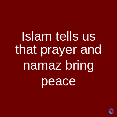 Islam tells us
that prayer and
namaz bring
peace