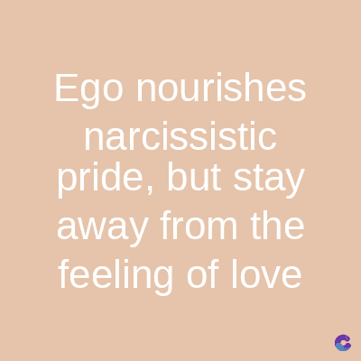 Ego nourishes
narcissistic
pride, but stay
away from the
feeling of love