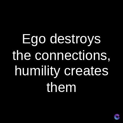 Ego destroys
the connections,
humility creates
them