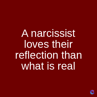 A narcissist
loves their
reflection than
what is real