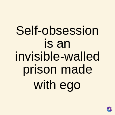 Self-obsession
is an
invisible-walled
prison made
with ego
C