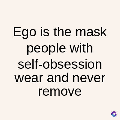Ego is the mask
people with
self-obsession
wear and never
remove
C