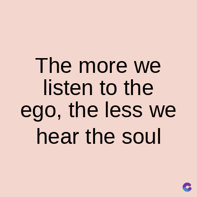 The more we
listen to the
ego, the less we
hear the soul
C