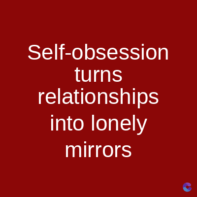 Self-obsession
turns
relationships
into lonely
mirrors