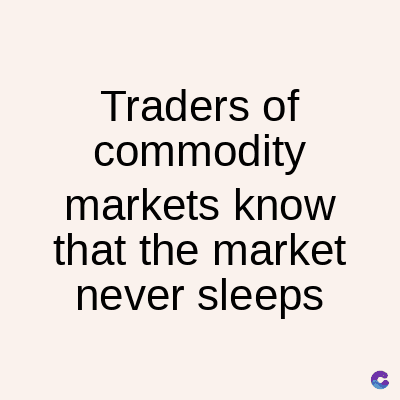 Traders of
commodity
markets know
that the market
never sleeps
C