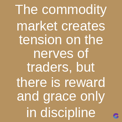 The commodity
market creates
tension on the
nerves of
traders, but
there is reward
and grace only
in discipline